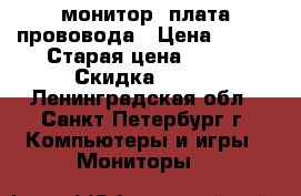 монитор  плата прововода › Цена ­ 700 › Старая цена ­ 700 › Скидка ­ 700 - Ленинградская обл., Санкт-Петербург г. Компьютеры и игры » Мониторы   